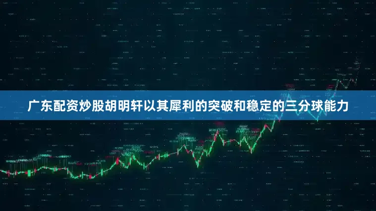 广东配资炒股胡明轩以其犀利的突破和稳定的三分球能力