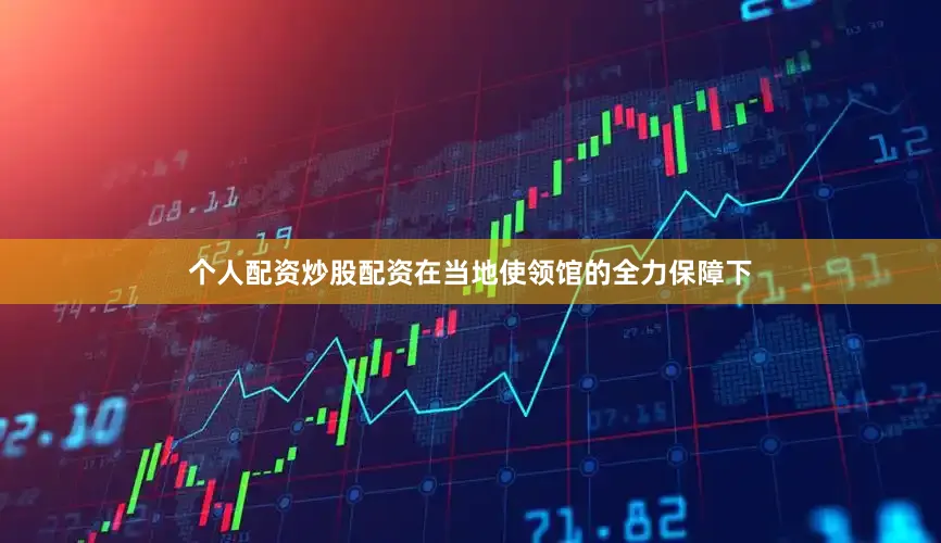 个人配资炒股配资在当地使领馆的全力保障下