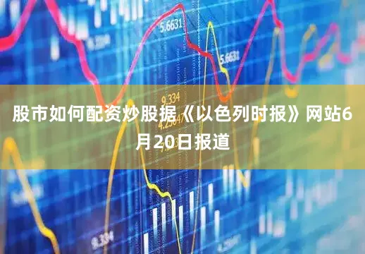 股市如何配资炒股　　据《以色列时报》网站6月20日报道
