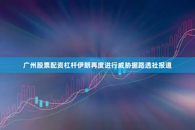 广州股票配资杠杆伊朗再度进行威胁据路透社报道
