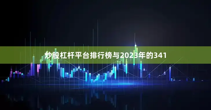 炒股杠杆平台排行榜与2023年的341