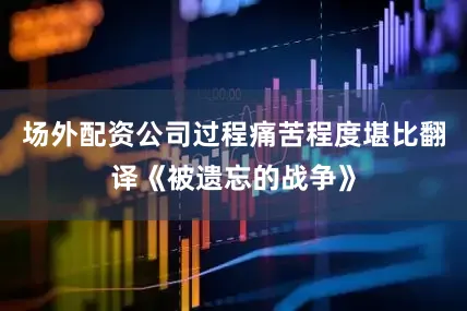 场外配资公司过程痛苦程度堪比翻译《被遗忘的战争》
