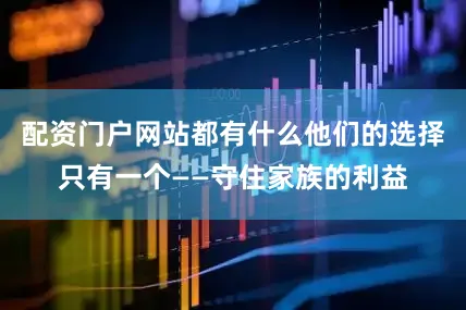 配资门户网站都有什么他们的选择只有一个——守住家族的利益