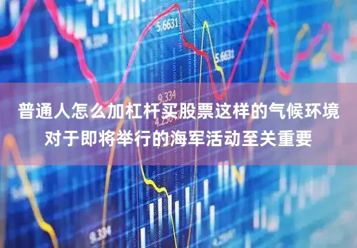普通人怎么加杠杆买股票这样的气候环境对于即将举行的海军活动至关重要