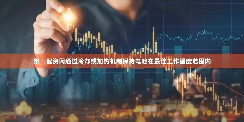 第一配资网通过冷却或加热机制保持电池在最佳工作温度范围内