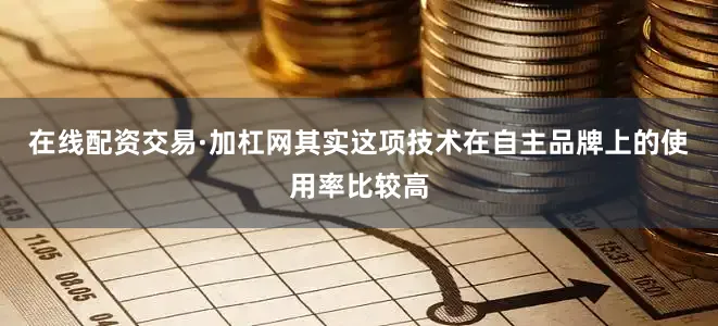 在线配资交易·加杠网其实这项技术在自主品牌上的使用率比较高