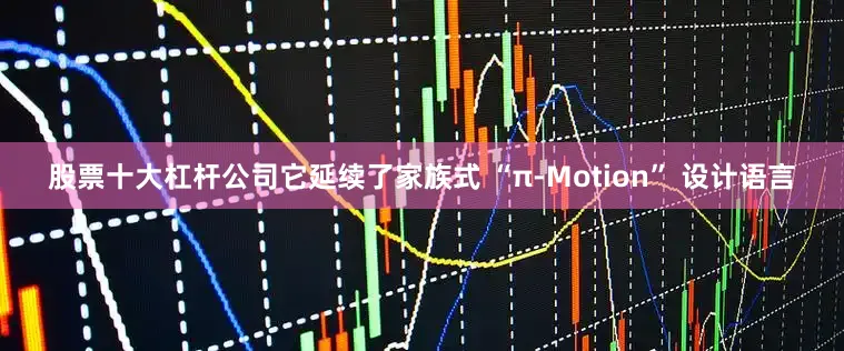 股票十大杠杆公司它延续了家族式 “π-Motion” 设计语言