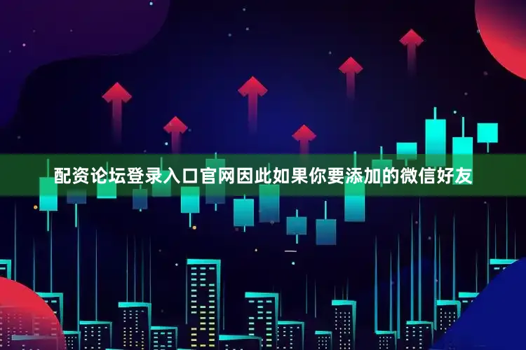 配资论坛登录入口官网因此如果你要添加的微信好友