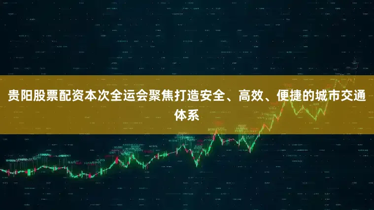 贵阳股票配资本次全运会聚焦打造安全、高效、便捷的城市交通体系