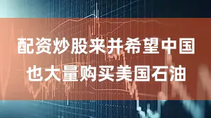 配资炒股来并希望中国也大量购买美国石油