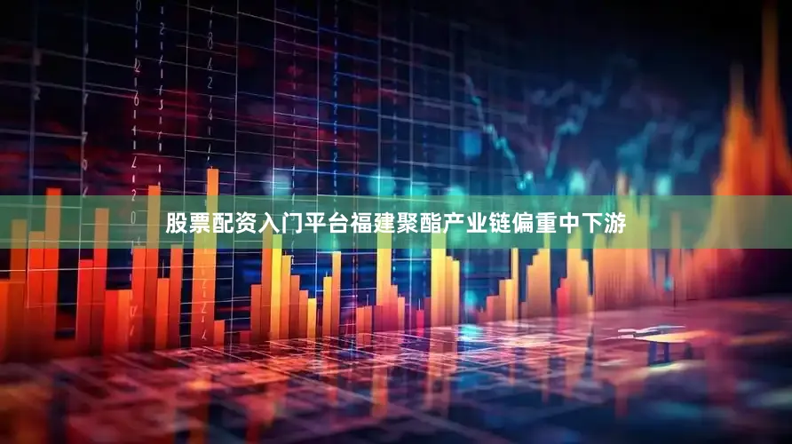股票配资入门平台福建聚酯产业链偏重中下游