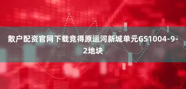 散户配资官网下载竞得原运河新城单元GS1004-9-2地块