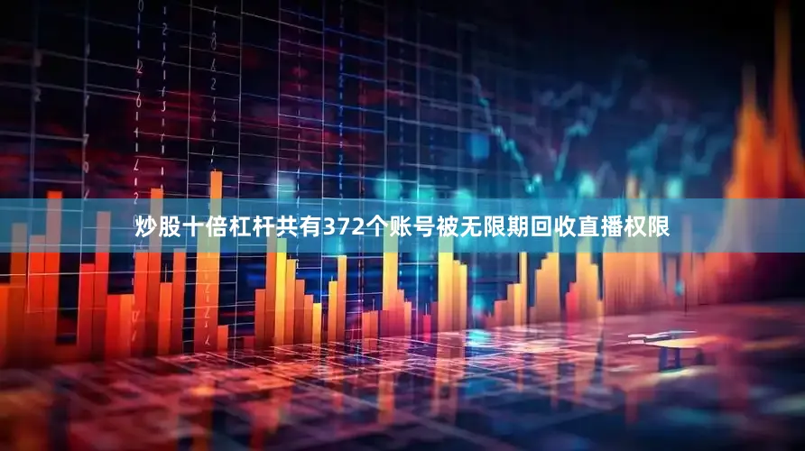 炒股十倍杠杆共有372个账号被无限期回收直播权限