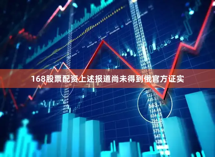 168股票配资上述报道尚未得到俄官方证实