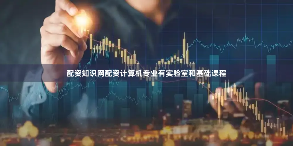 配资知识网配资计算机专业有实验室和基础课程