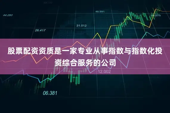 股票配资资质是一家专业从事指数与指数化投资综合服务的公司