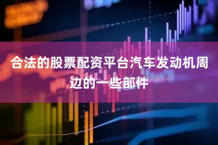 合法的股票配资平台汽车发动机周边的一些部件