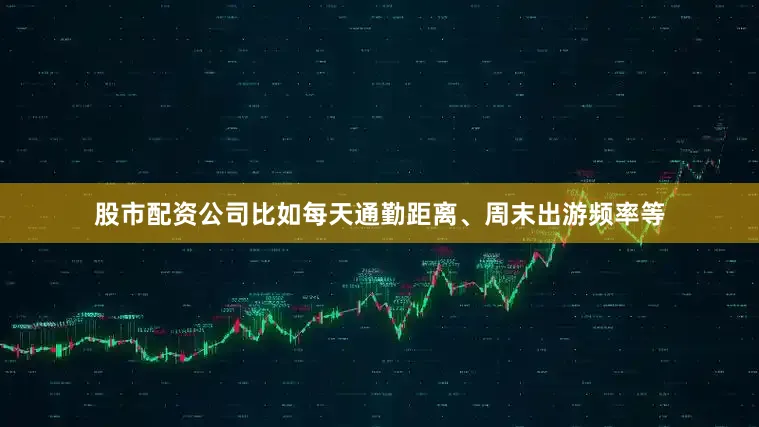 股市配资公司比如每天通勤距离、周末出游频率等