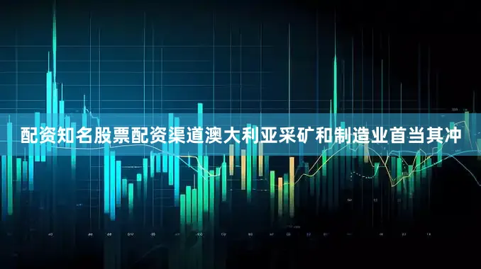 配资知名股票配资渠道澳大利亚采矿和制造业首当其冲