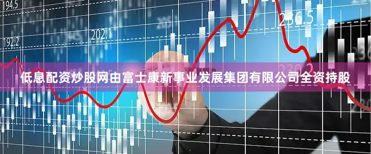 低息配资炒股网由富士康新事业发展集团有限公司全资持股