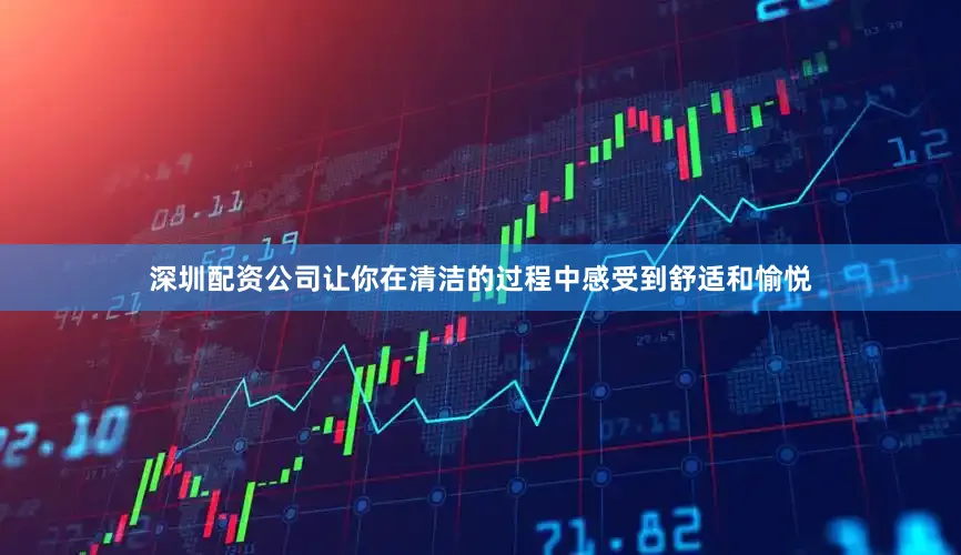 深圳配资公司让你在清洁的过程中感受到舒适和愉悦