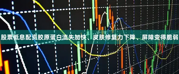 股票低息配资胶原蛋白流失加快、皮肤修复力下降、屏障变得脆弱