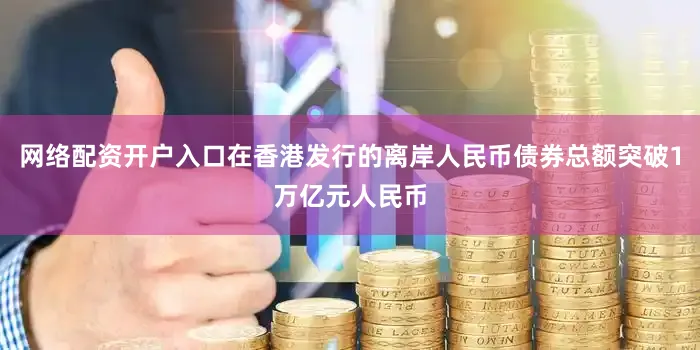 网络配资开户入口在香港发行的离岸人民币债券总额突破1万亿元人民币
