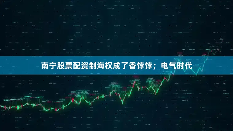 南宁股票配资制海权成了香饽饽；电气时代