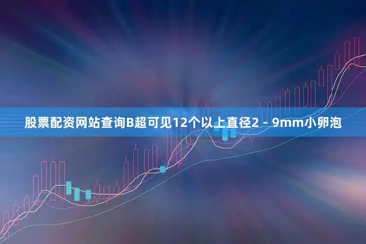 股票配资网站查询B超可见12个以上直径2 - 9mm小卵泡
