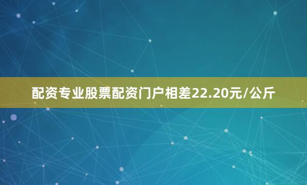 配资专业股票配资门户相差22.20元/公斤