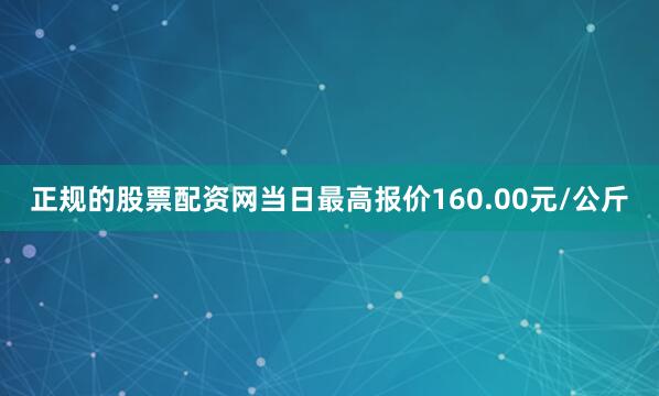 正规的股票配资网当日最高报价160.00元/公斤