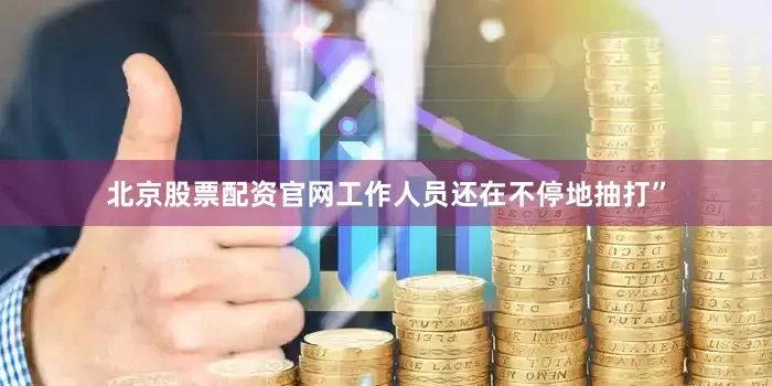 北京股票配资官网工作人员还在不停地抽打”