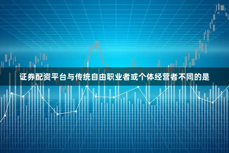 证券配资平台与传统自由职业者或个体经营者不同的是