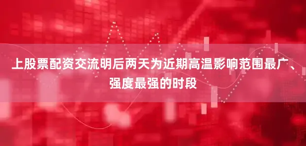上股票配资交流明后两天为近期高温影响范围最广、强度最强的时段