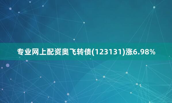专业网上配资奥飞转债(123131)涨6.98%