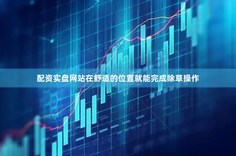 配资实盘网站在舒适的位置就能完成除草操作