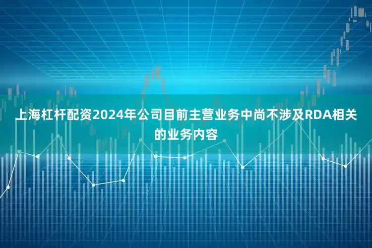 上海杠杆配资2024年公司目前主营业务中尚不涉及RDA相关的业务内容