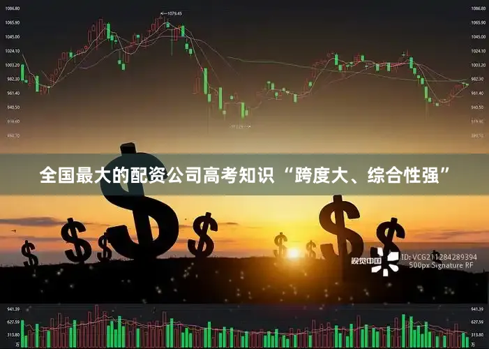 全国最大的配资公司高考知识 “跨度大、综合性强”