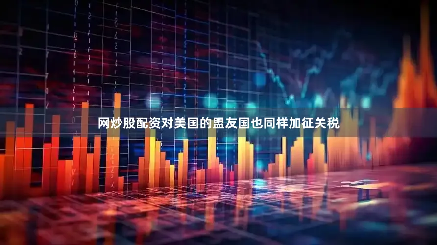 网炒股配资对美国的盟友国也同样加征关税