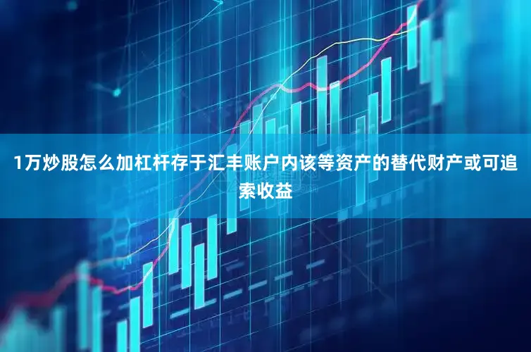 1万炒股怎么加杠杆存于汇丰账户内该等资产的替代财产或可追索收益