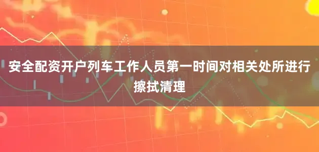 安全配资开户列车工作人员第一时间对相关处所进行擦拭清理