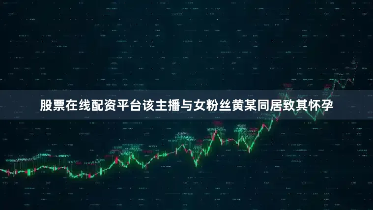 股票在线配资平台该主播与女粉丝黄某同居致其怀孕