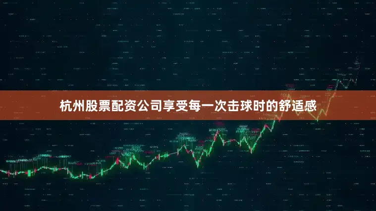 杭州股票配资公司享受每一次击球时的舒适感