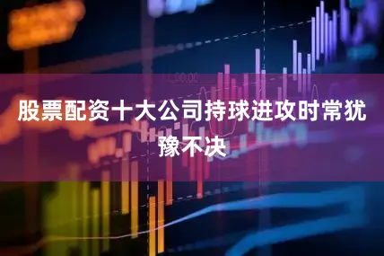 股票配资十大公司持球进攻时常犹豫不决