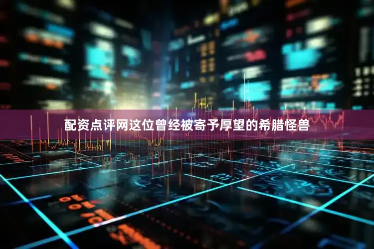 配资点评网这位曾经被寄予厚望的希腊怪兽