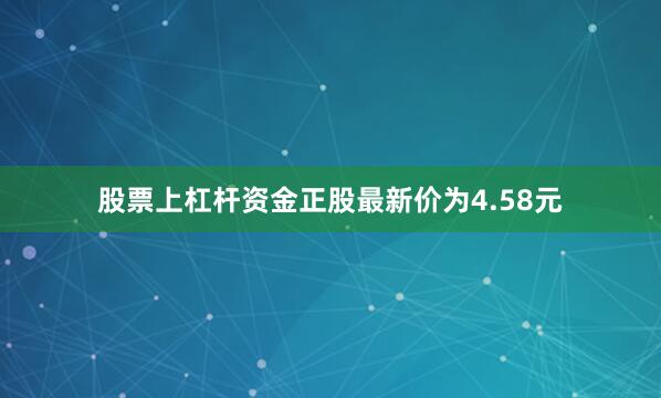 股票上杠杆资金正股最新价为4.58元