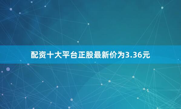 配资十大平台正股最新价为3.36元