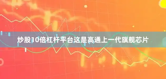 炒股10倍杠杆平台这是高通上一代旗舰芯片
