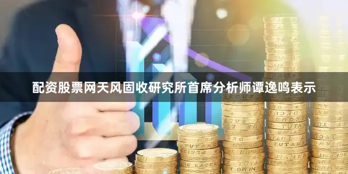 配资股票网　　天风固收研究所首席分析师谭逸鸣表示