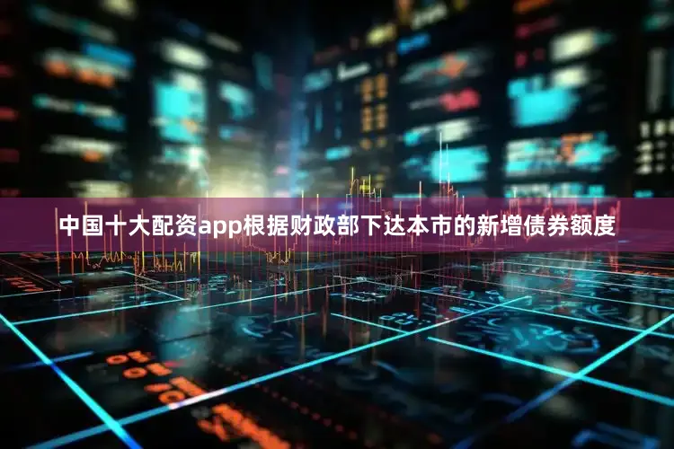 中国十大配资app　　根据财政部下达本市的新增债券额度